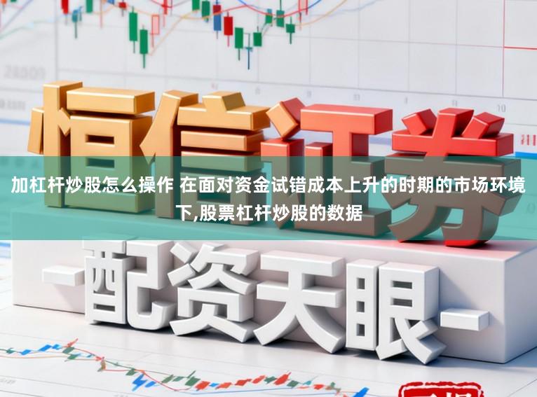 加杠杆炒股怎么操作 在面对资金试错成本上升的时期的市场环境下,股票杠杆炒股的数据