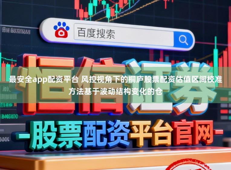 最安全app配资平台 风控视角下的桐庐股票配资估值区间校准方法基于波动结构变化的仓