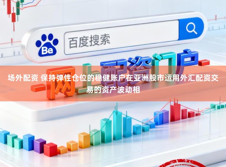 场外配资 保持弹性仓位的稳健账户在亚洲股市运用外汇配资交易的资产波动相