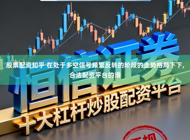 股票配资知乎 在处于多空信号频繁反转的阶段的走势格局下下,合法配资平台的滑