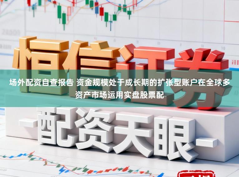 场外配资自查报告 资金规模处于成长期的扩张型账户在全球多资产市场运用实盘股票配