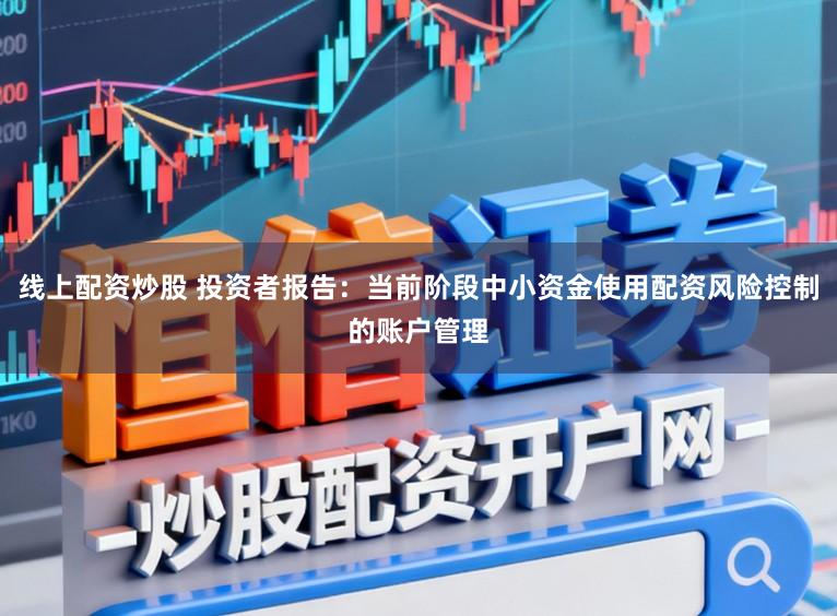 线上配资炒股 投资者报告：当前阶段中小资金使用配资风险控制的账户管理